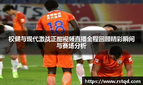 权健与现代激战正酣视频直播全程回顾精彩瞬间与赛场分析