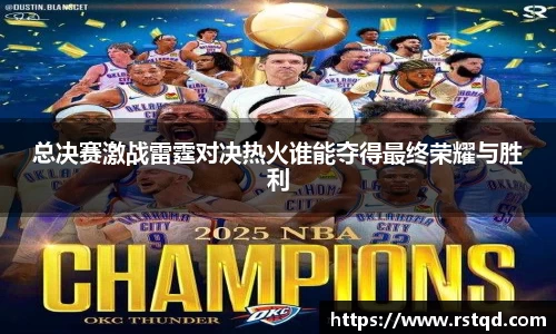 总决赛激战雷霆对决热火谁能夺得最终荣耀与胜利